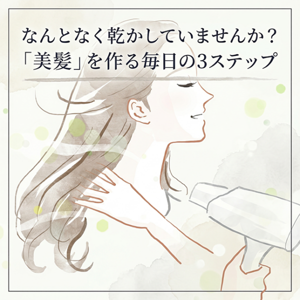 なんとなく乾かしていませんか？「美髪」を作る毎日の3ステップ