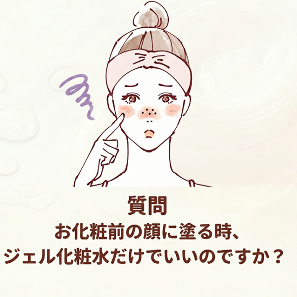 質問：「お化粧前の顔に塗る時、ジェル化粧水だけでいいのですか？」