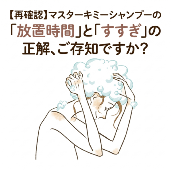 【再確認】マスターキミーシャンプーの「放置時間」と「すすぎ」の正解、ご存知ですか？